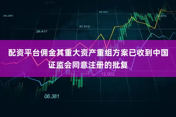配资平台佣金其重大资产重组方案已收到中国证监会同意注册的批复