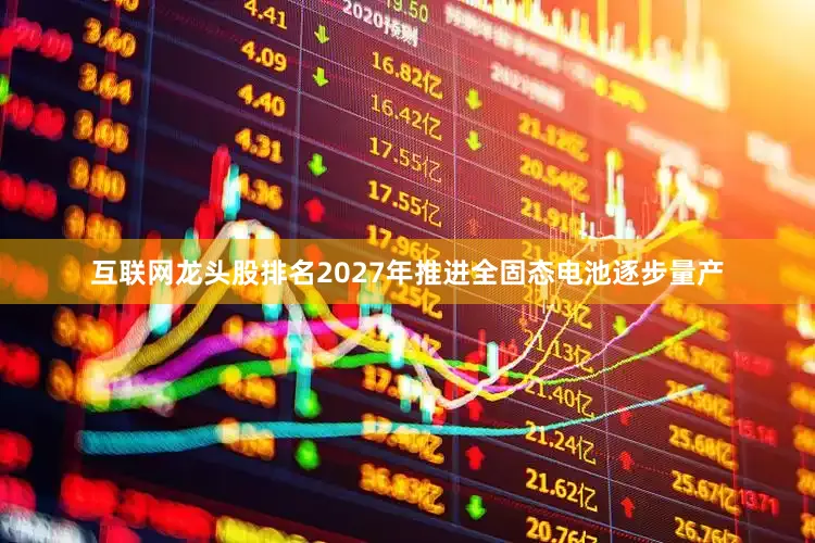 互联网龙头股排名2027年推进全固态电池逐步量产