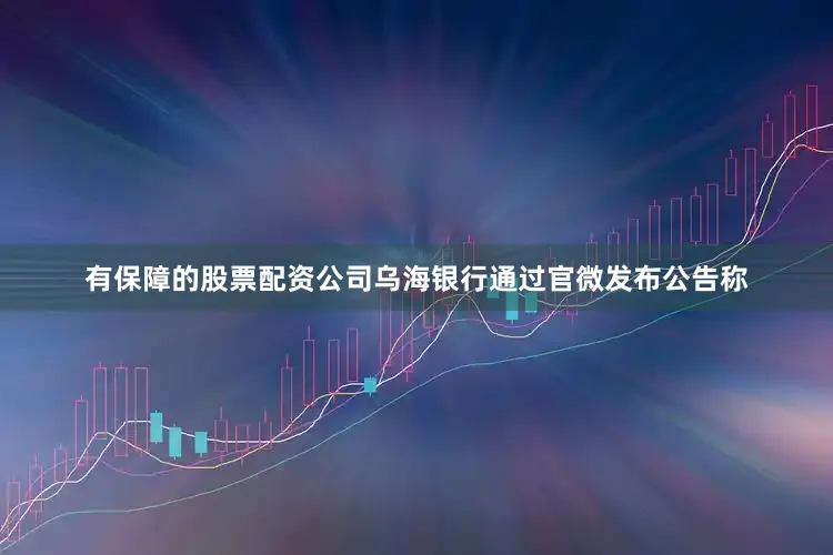 有保障的股票配资公司　　乌海银行通过官微发布公告称