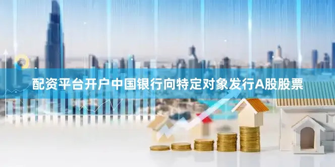 配资平台开户中国银行向特定对象发行A股股票