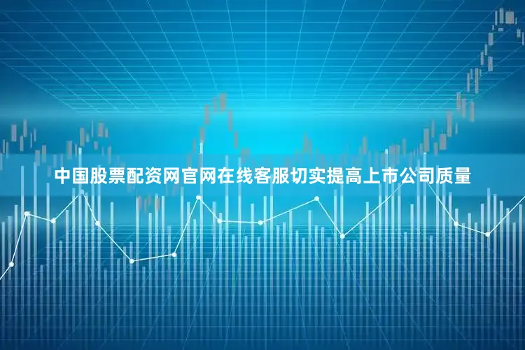 中国股票配资网官网在线客服切实提高上市公司质量