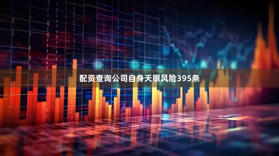 配资查询公司自身天眼风险395条