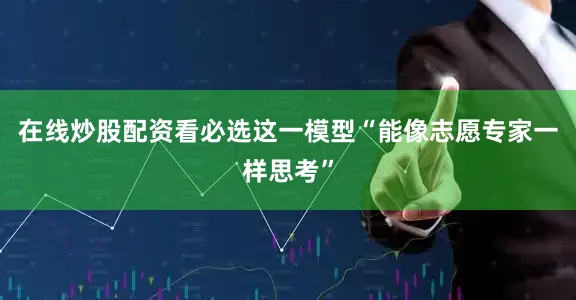 在线炒股配资看必选这一模型“能像志愿专家一样思考”