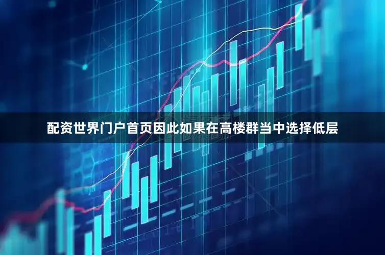 配资世界门户首页因此如果在高楼群当中选择低层