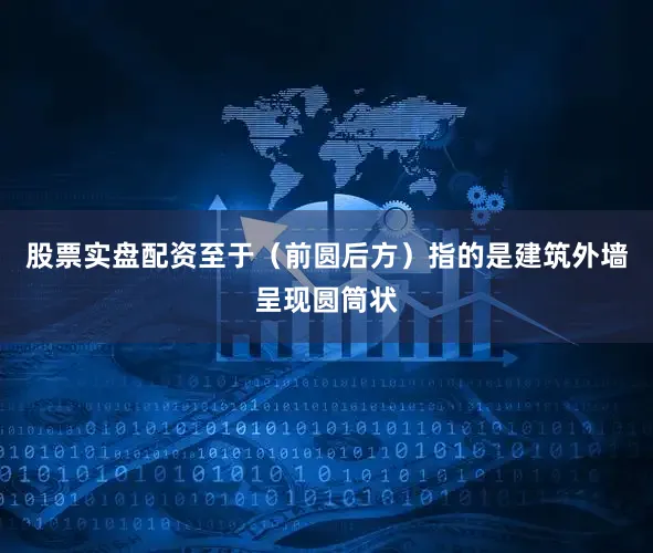 股票实盘配资至于（前圆后方）指的是建筑外墙呈现圆筒状
