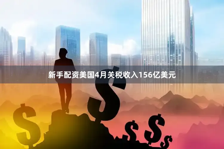 新手配资美国4月关税收入156亿美元