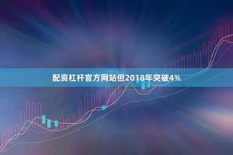 配资杠杆官方网站但2018年突破4%
