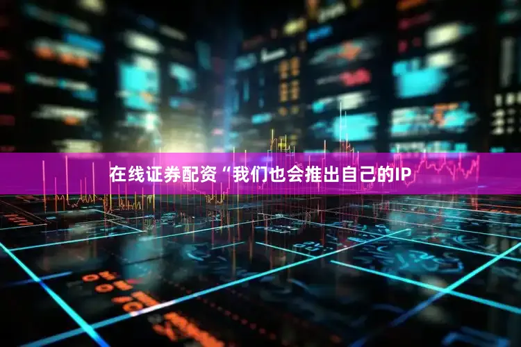 在线证券配资“我们也会推出自己的IP