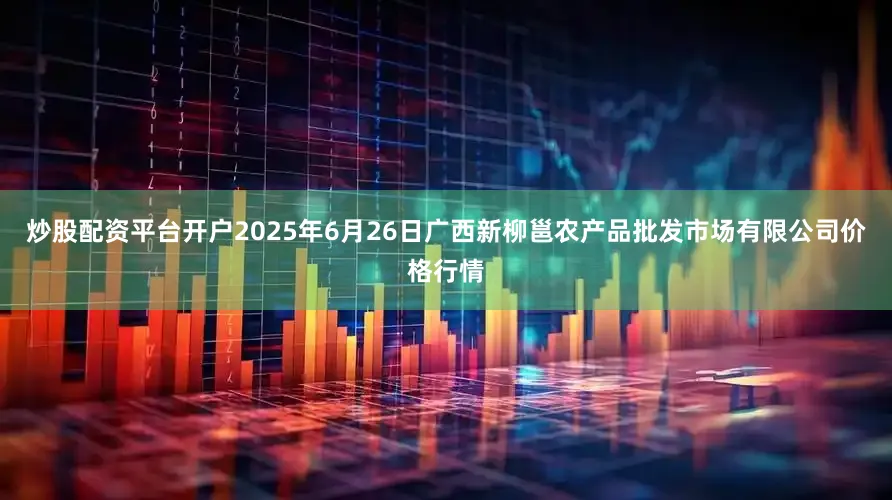 炒股配资平台开户2025年6月26日广西新柳邕农产品批发市场有限公司价格行情