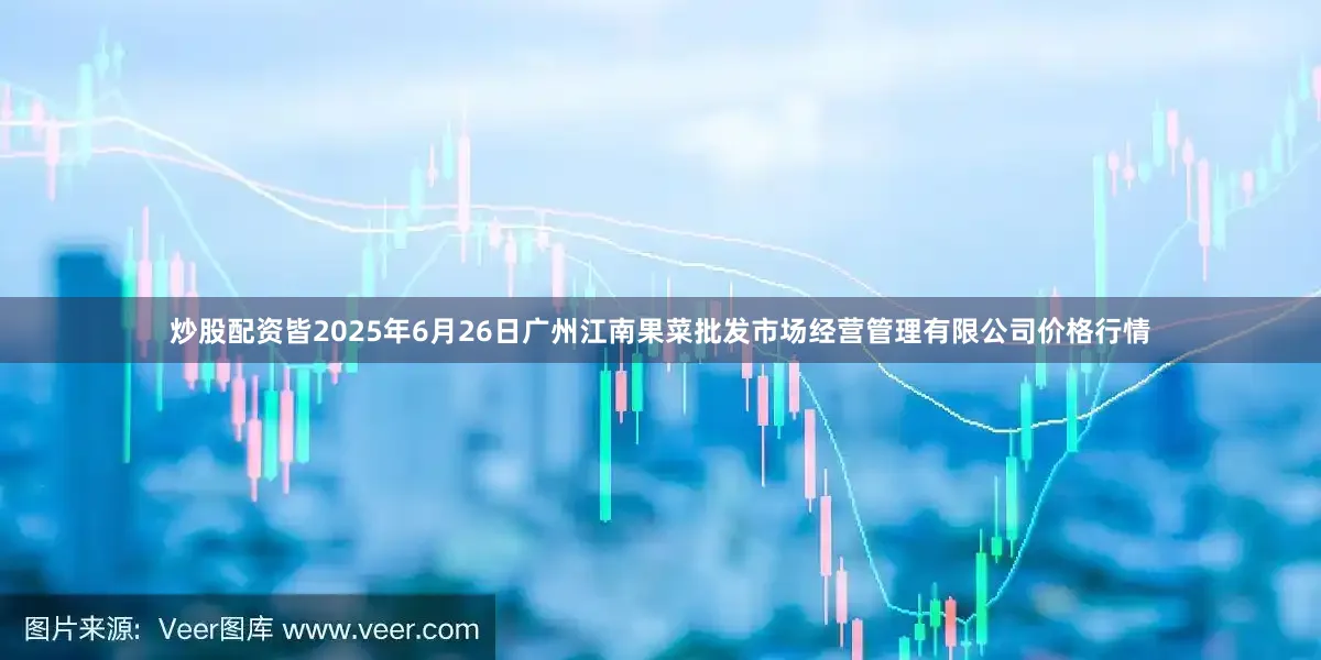炒股配资皆2025年6月26日广州江南果菜批发市场经营管理有限公司价格行情