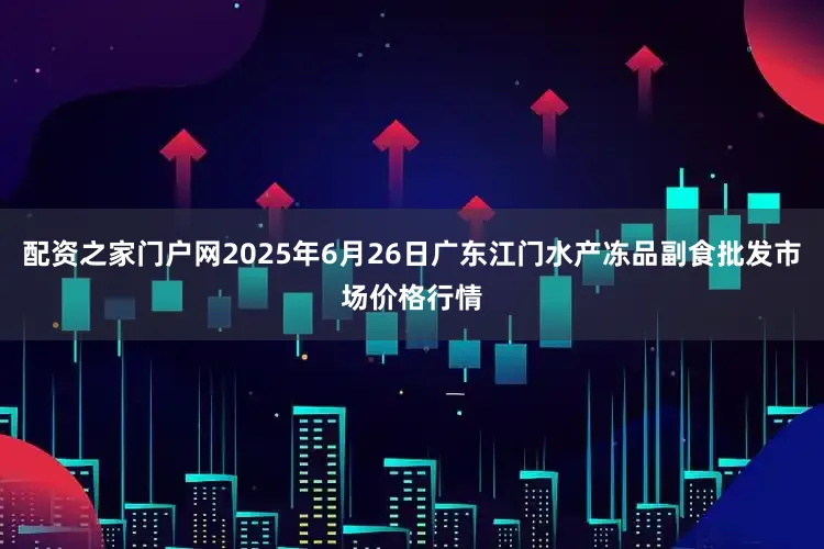 配资之家门户网2025年6月26日广东江门水产冻品副食批发市场价格行情