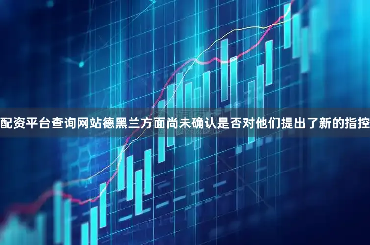 配资平台查询网站德黑兰方面尚未确认是否对他们提出了新的指控