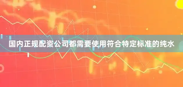 国内正规配资公司都需要使用符合特定标准的纯水