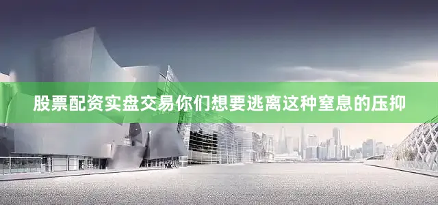 股票配资实盘交易你们想要逃离这种窒息的压抑