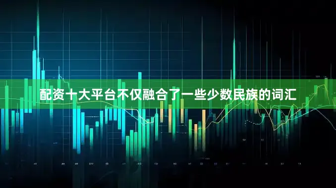 配资十大平台不仅融合了一些少数民族的词汇