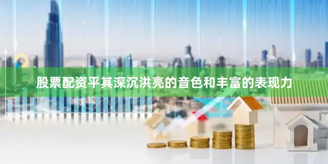 股票配资平其深沉洪亮的音色和丰富的表现力