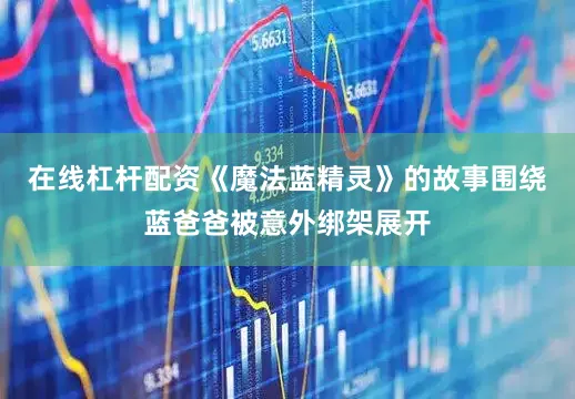 在线杠杆配资《魔法蓝精灵》的故事围绕蓝爸爸被意外绑架展开