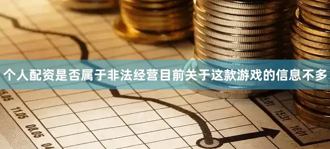个人配资是否属于非法经营目前关于这款游戏的信息不多