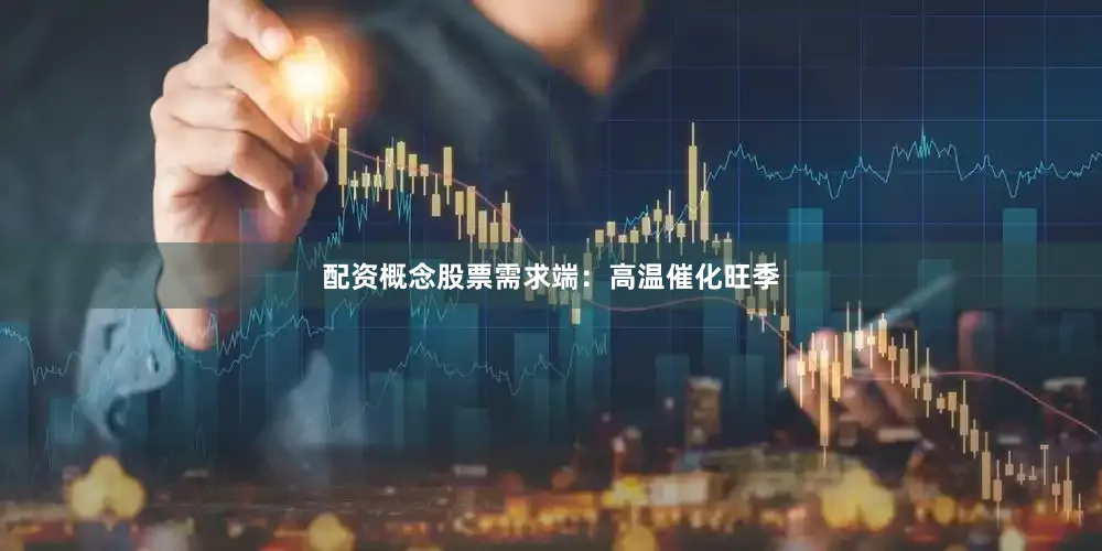 配资概念股票需求端：高温催化旺季