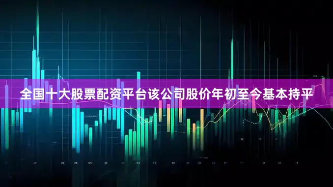 全国十大股票配资平台该公司股价年初至今基本持平
