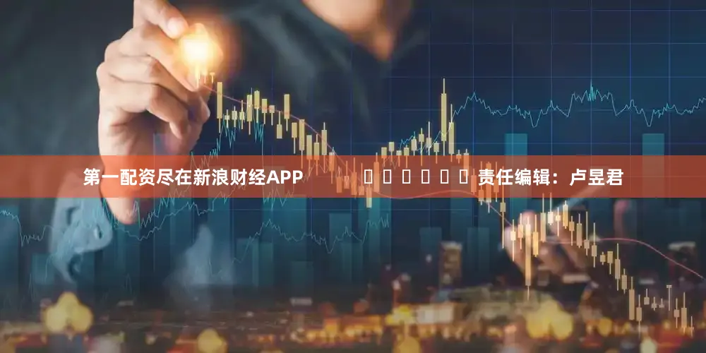 第一配资尽在新浪财经APP            						责任编辑：卢昱君
