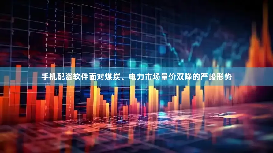 手机配资软件面对煤炭、电力市场量价双降的严峻形势