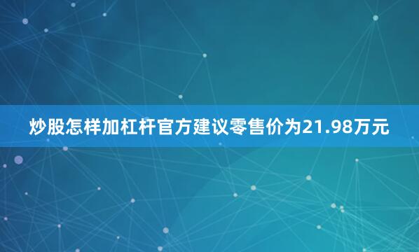 炒股怎样加杠杆官方建议零售价为21.98万元