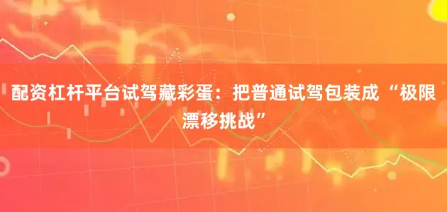 配资杠杆平台试驾藏彩蛋：把普通试驾包装成 “极限漂移挑战”