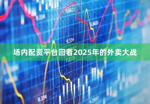 场内配资平台　　回看2025年的外卖大战