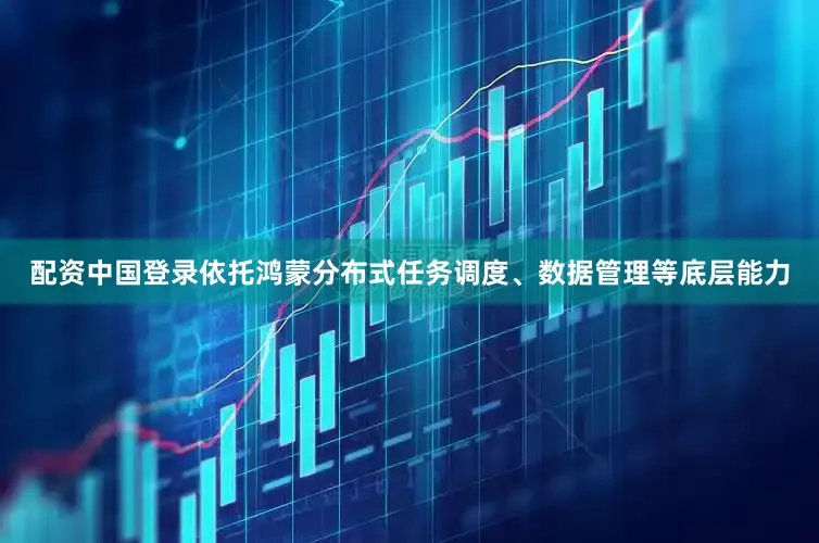 配资中国登录依托鸿蒙分布式任务调度、数据管理等底层能力