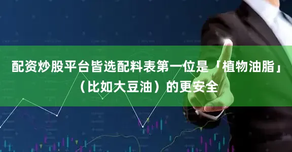 配资炒股平台皆选配料表第一位是「植物油脂」（比如大豆油）的更安全
