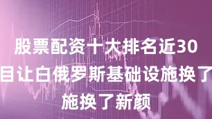 股票配资十大排名近30个项目让白俄罗斯基础设施换了新颜