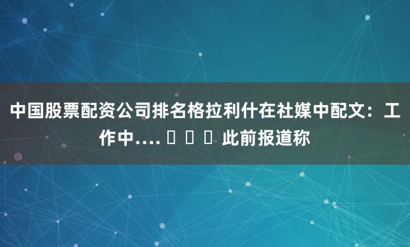 中国股票配资公司排名格拉利什在社媒中配文：工作中…. ⏳⏳⏳此前报道称