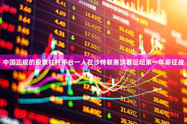 中国正规的股票杠杆平台一人在沙特联赛顶着足坛第一年薪征战