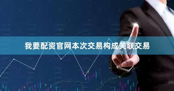 我要配资官网本次交易构成关联交易