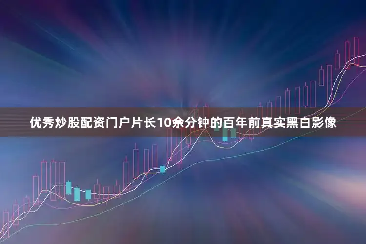 优秀炒股配资门户片长10余分钟的百年前真实黑白影像