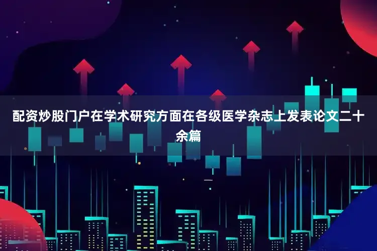 配资炒股门户在学术研究方面在各级医学杂志上发表论文二十余篇