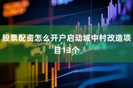 股票配资怎么开户启动城中村改造项目13个