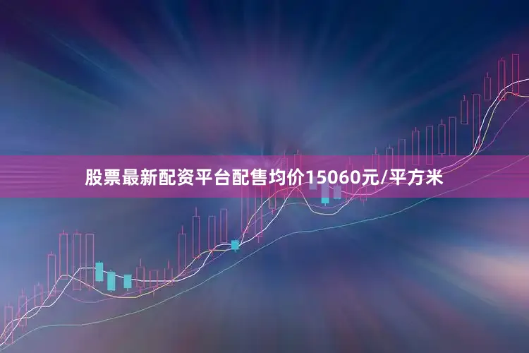 股票最新配资平台配售均价15060元/平方米