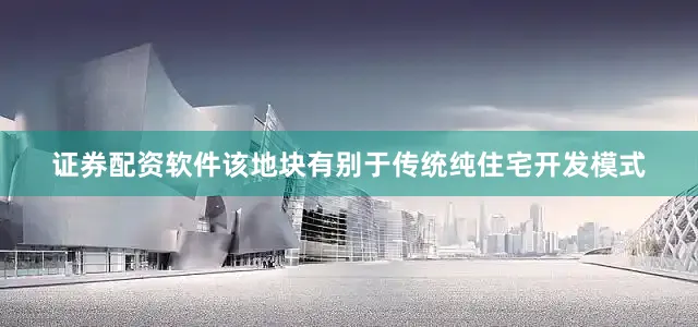 证券配资软件该地块有别于传统纯住宅开发模式