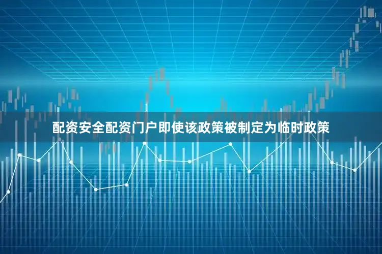 配资安全配资门户即使该政策被制定为临时政策