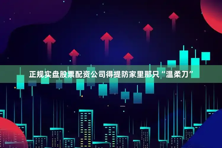 正规实盘股票配资公司得提防家里那只“温柔刀”