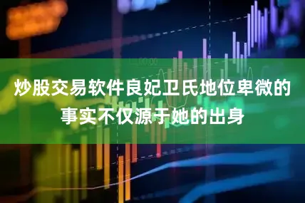 炒股交易软件良妃卫氏地位卑微的事实不仅源于她的出身