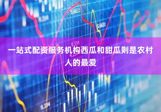 一站式配资服务机构西瓜和甜瓜则是农村人的最爱