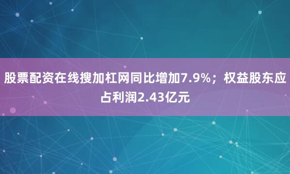 股票配资在线搜加杠网同比增加7.9%；权益股东应占利润2.43亿元