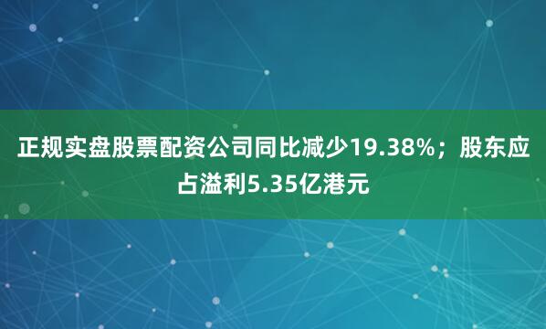 正规实盘股票配资公司同比减少19.38%；股东应占溢利5.35亿港元