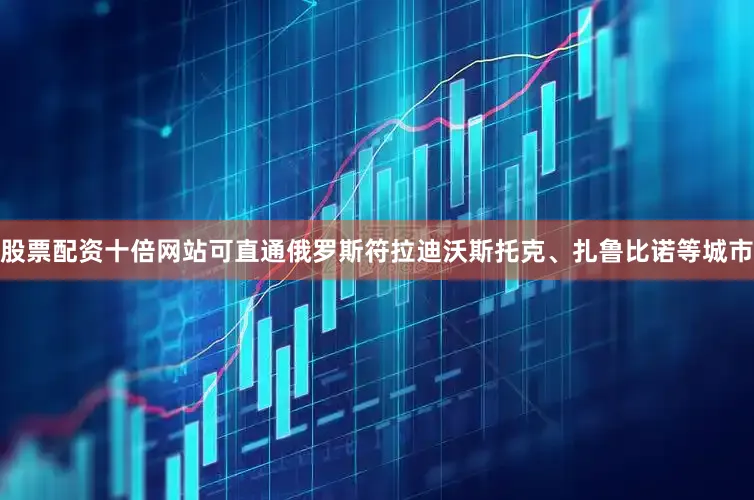 股票配资十倍网站可直通俄罗斯符拉迪沃斯托克、扎鲁比诺等城市