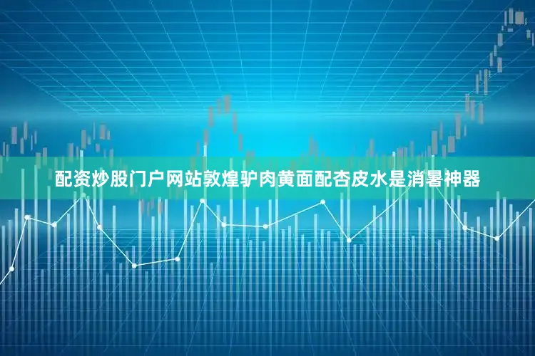 配资炒股门户网站敦煌驴肉黄面配杏皮水是消暑神器