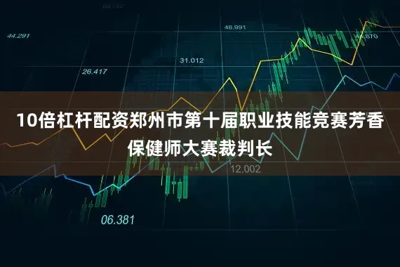 10倍杠杆配资郑州市第十届职业技能竞赛芳香保健师大赛裁判长