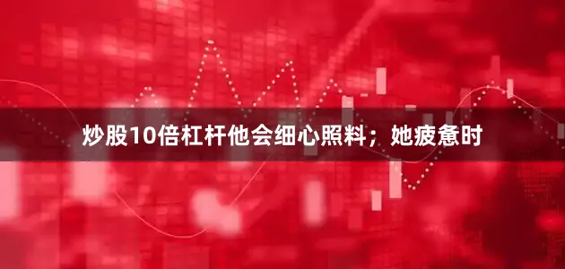 炒股10倍杠杆他会细心照料；她疲惫时